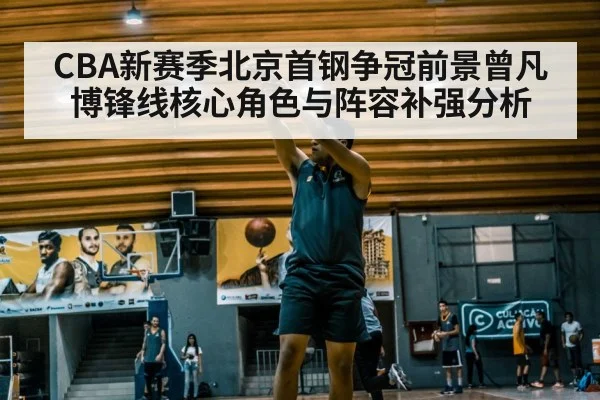 CBA新赛季北京首钢争冠前景曾凡博锋线核心角色与阵容补强分析