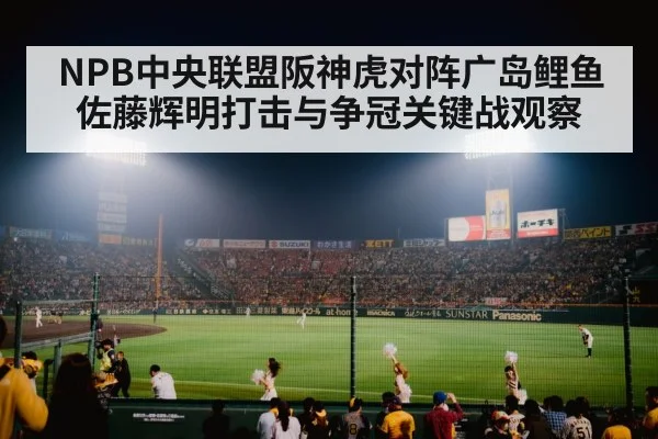 NPB中央联盟阪神虎对阵广岛鲤鱼佐藤辉明打击与争冠关键战观察