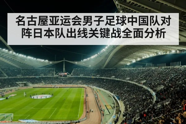 名古屋亚运会男子足球中国队对阵日本队出线关键战全面分析