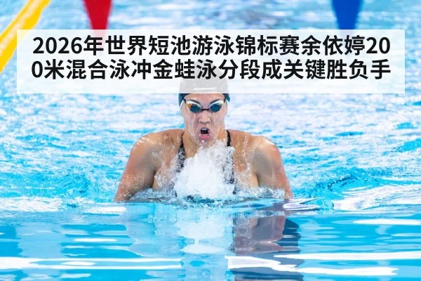 2026年世界短池游泳锦标赛余依婷200米混合泳冲金蛙泳分段成关键胜负手