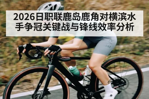 2026日职联鹿岛鹿角对横滨水手争冠关键战与锋线效率分析