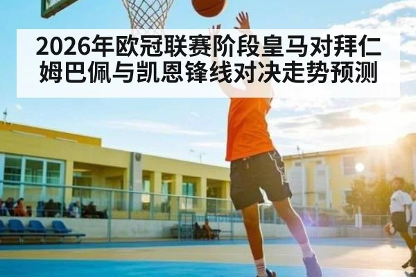 2026年欧冠联赛阶段皇马对拜仁 姆巴佩与凯恩锋线对决走势预测